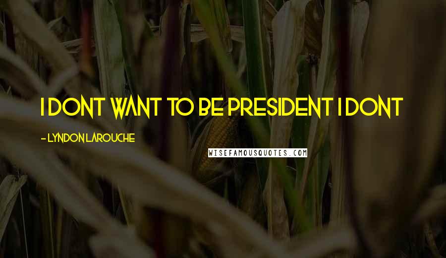 Lyndon LaRouche Quotes: I dont want to be President I dont