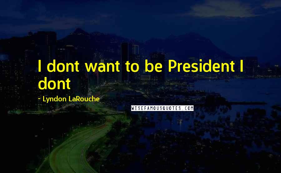 Lyndon LaRouche Quotes: I dont want to be President I dont