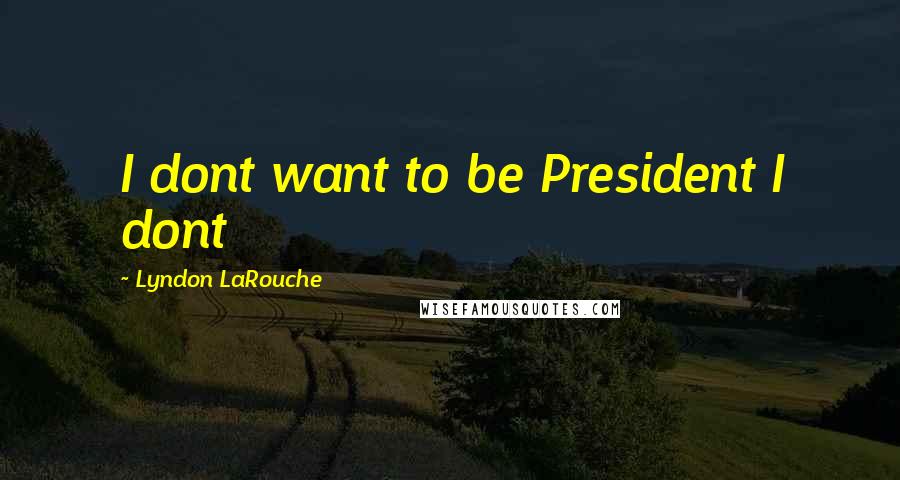 Lyndon LaRouche Quotes: I dont want to be President I dont