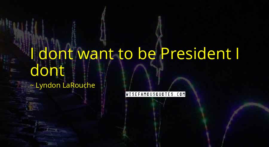 Lyndon LaRouche Quotes: I dont want to be President I dont