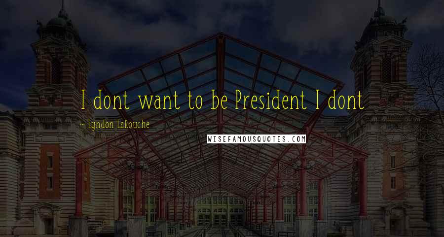Lyndon LaRouche Quotes: I dont want to be President I dont