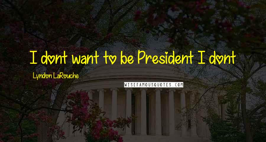 Lyndon LaRouche Quotes: I dont want to be President I dont