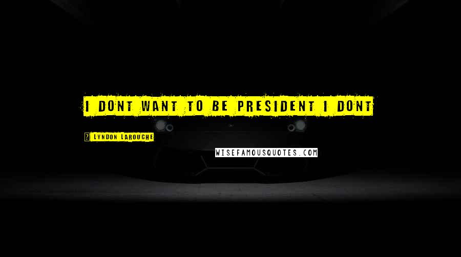 Lyndon LaRouche Quotes: I dont want to be President I dont