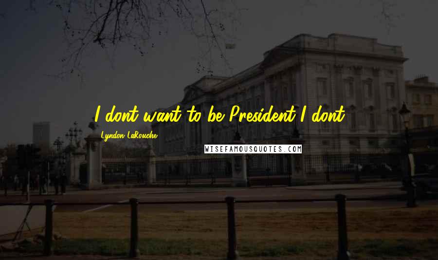 Lyndon LaRouche Quotes: I dont want to be President I dont