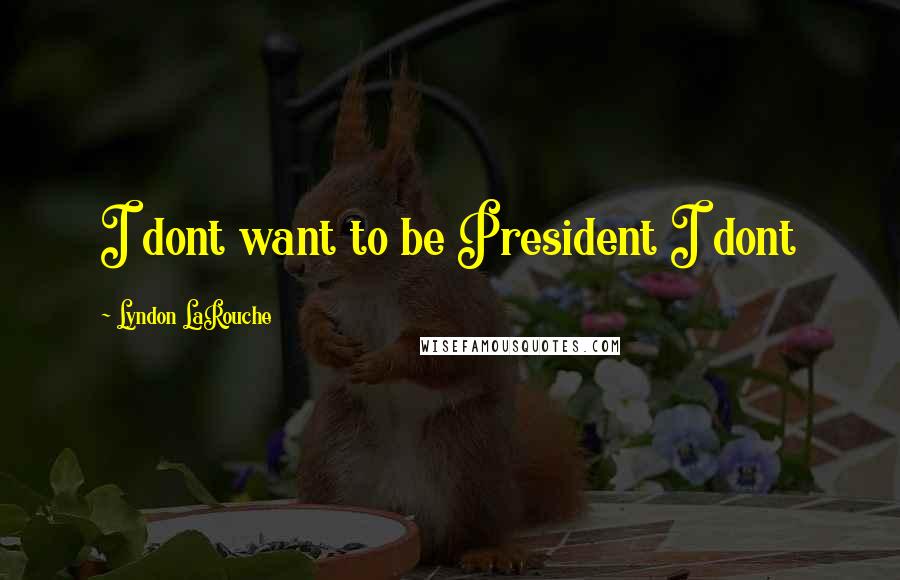 Lyndon LaRouche Quotes: I dont want to be President I dont