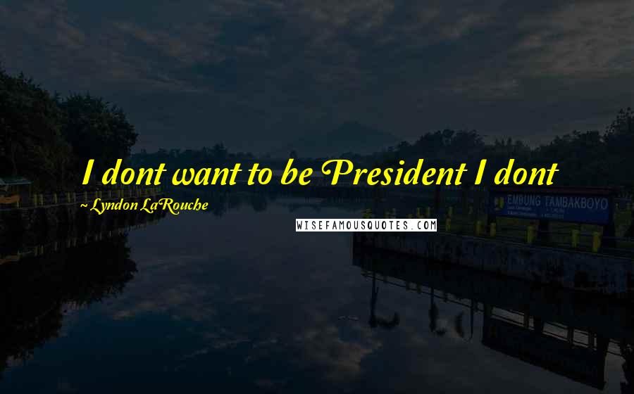 Lyndon LaRouche Quotes: I dont want to be President I dont