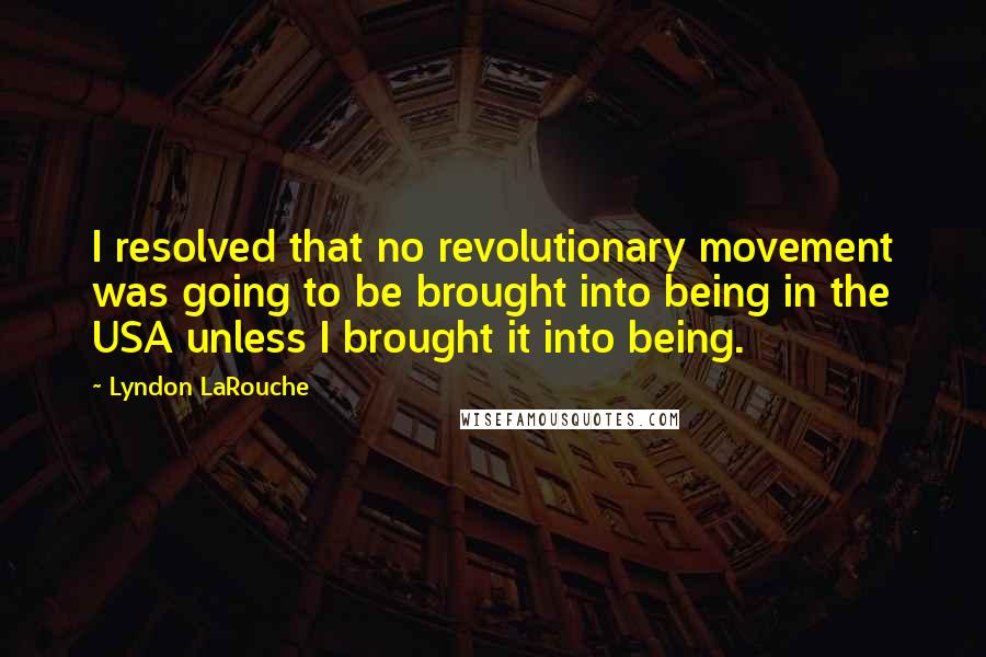 Lyndon LaRouche Quotes: I resolved that no revolutionary movement was going to be brought into being in the USA unless I brought it into being.