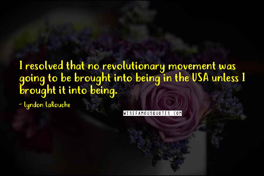 Lyndon LaRouche Quotes: I resolved that no revolutionary movement was going to be brought into being in the USA unless I brought it into being.