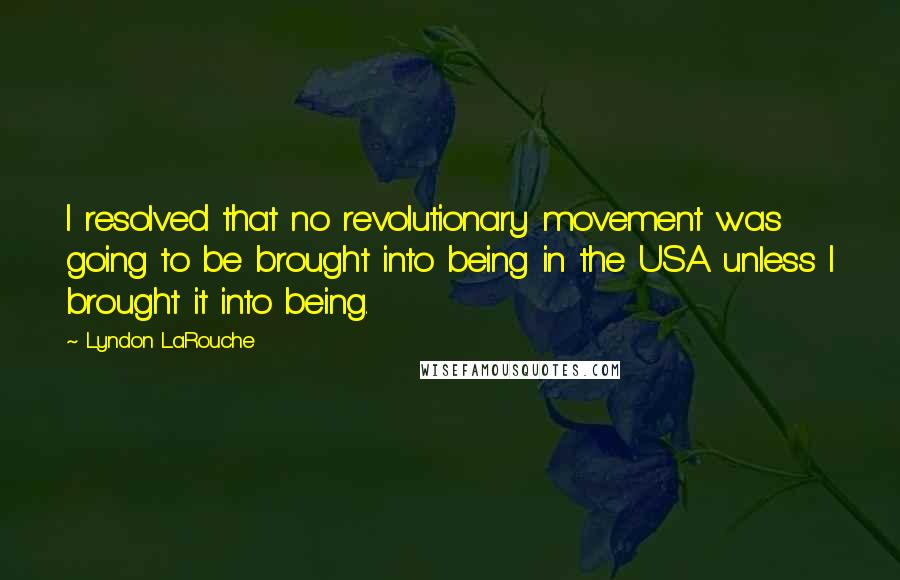 Lyndon LaRouche Quotes: I resolved that no revolutionary movement was going to be brought into being in the USA unless I brought it into being.