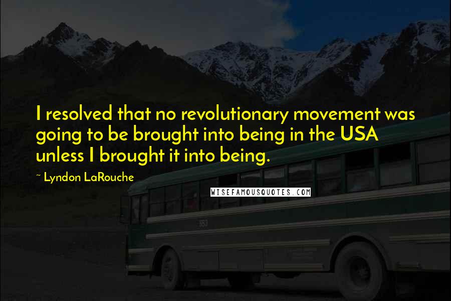 Lyndon LaRouche Quotes: I resolved that no revolutionary movement was going to be brought into being in the USA unless I brought it into being.