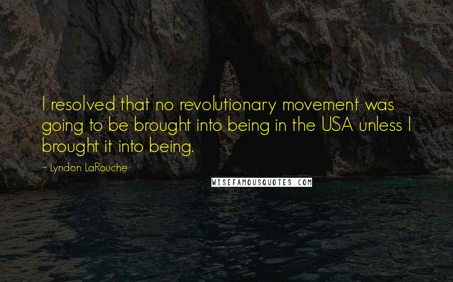 Lyndon LaRouche Quotes: I resolved that no revolutionary movement was going to be brought into being in the USA unless I brought it into being.