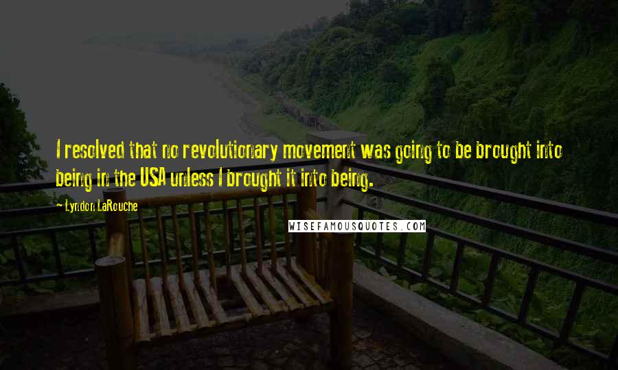 Lyndon LaRouche Quotes: I resolved that no revolutionary movement was going to be brought into being in the USA unless I brought it into being.