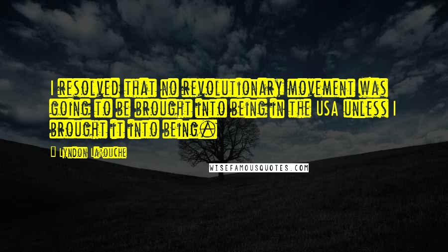 Lyndon LaRouche Quotes: I resolved that no revolutionary movement was going to be brought into being in the USA unless I brought it into being.