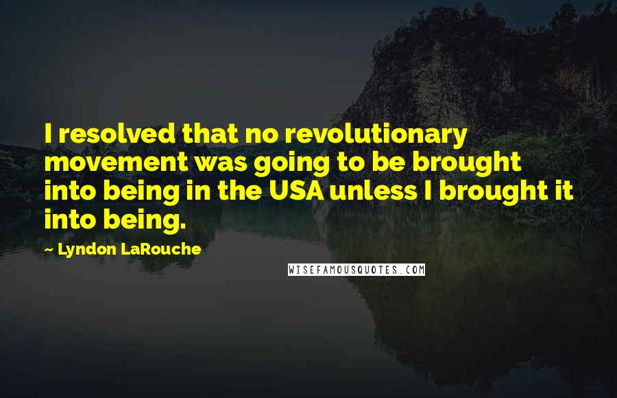 Lyndon LaRouche Quotes: I resolved that no revolutionary movement was going to be brought into being in the USA unless I brought it into being.