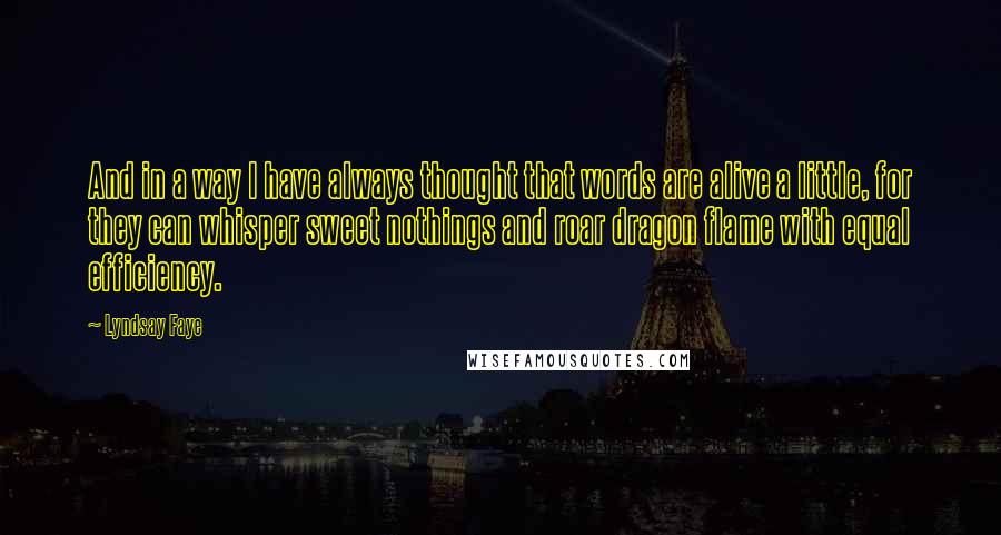 Lyndsay Faye Quotes: And in a way I have always thought that words are alive a little, for they can whisper sweet nothings and roar dragon flame with equal efficiency.