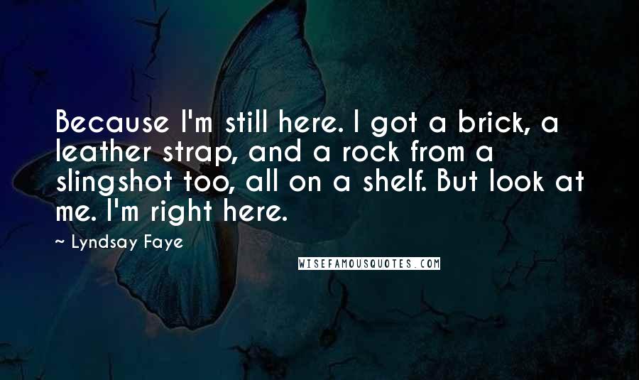 Lyndsay Faye Quotes: Because I'm still here. I got a brick, a leather strap, and a rock from a slingshot too, all on a shelf. But look at me. I'm right here.