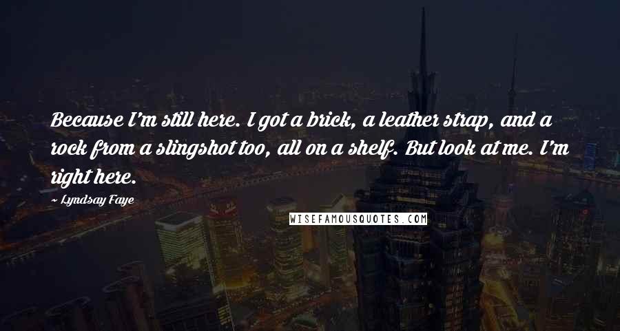 Lyndsay Faye Quotes: Because I'm still here. I got a brick, a leather strap, and a rock from a slingshot too, all on a shelf. But look at me. I'm right here.