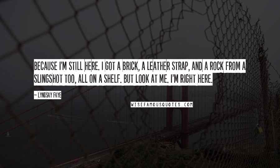 Lyndsay Faye Quotes: Because I'm still here. I got a brick, a leather strap, and a rock from a slingshot too, all on a shelf. But look at me. I'm right here.