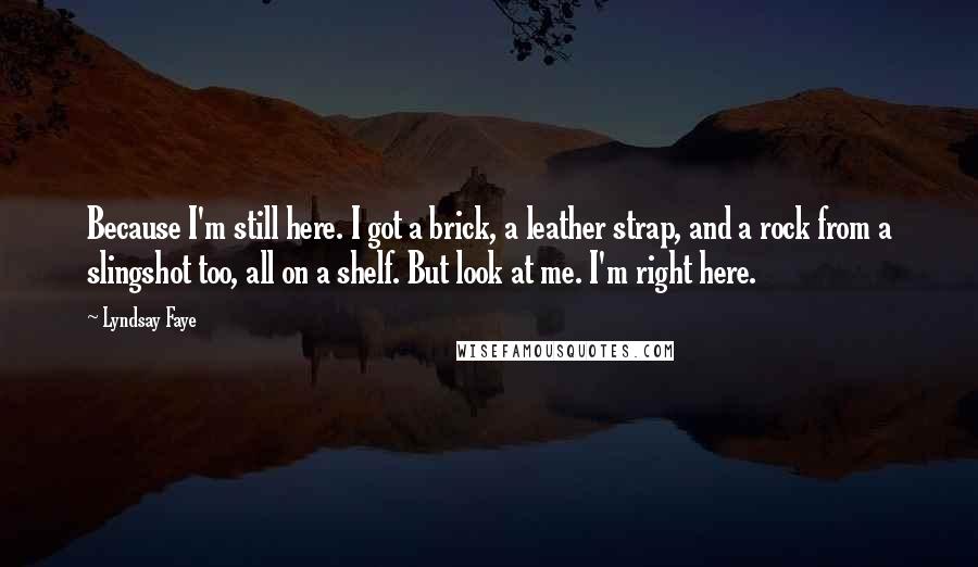 Lyndsay Faye Quotes: Because I'm still here. I got a brick, a leather strap, and a rock from a slingshot too, all on a shelf. But look at me. I'm right here.