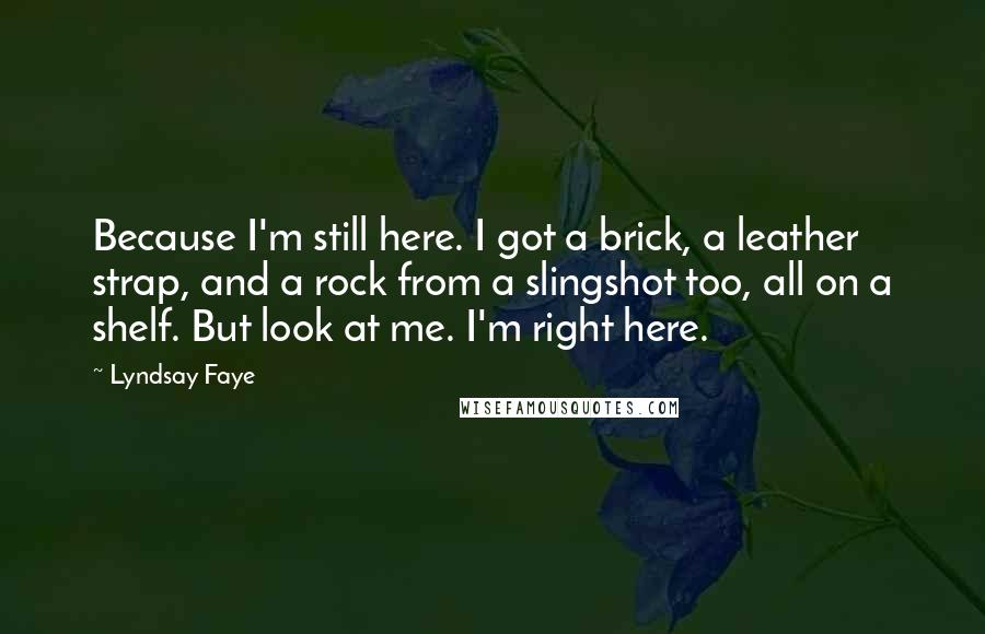 Lyndsay Faye Quotes: Because I'm still here. I got a brick, a leather strap, and a rock from a slingshot too, all on a shelf. But look at me. I'm right here.