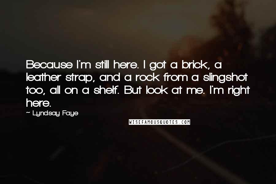 Lyndsay Faye Quotes: Because I'm still here. I got a brick, a leather strap, and a rock from a slingshot too, all on a shelf. But look at me. I'm right here.