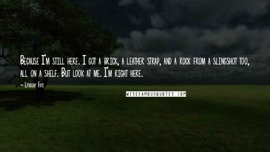 Lyndsay Faye Quotes: Because I'm still here. I got a brick, a leather strap, and a rock from a slingshot too, all on a shelf. But look at me. I'm right here.