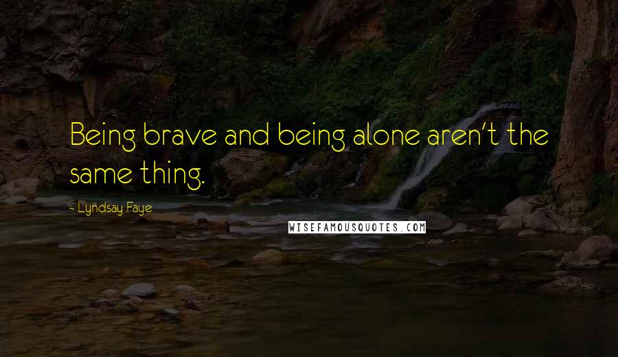 Lyndsay Faye Quotes: Being brave and being alone aren't the same thing.
