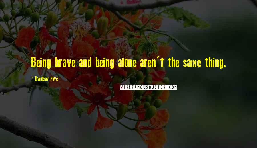 Lyndsay Faye Quotes: Being brave and being alone aren't the same thing.