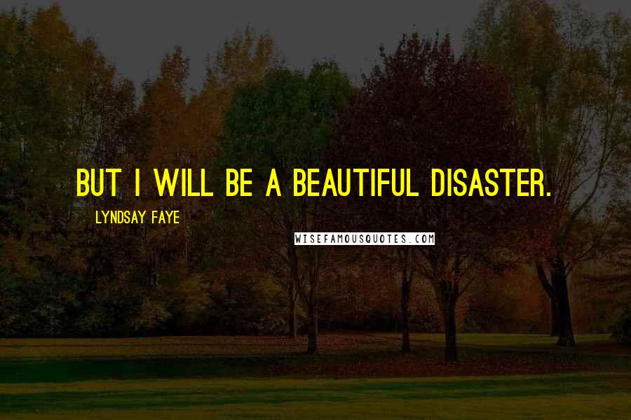 Lyndsay Faye Quotes: But I will be a beautiful disaster.