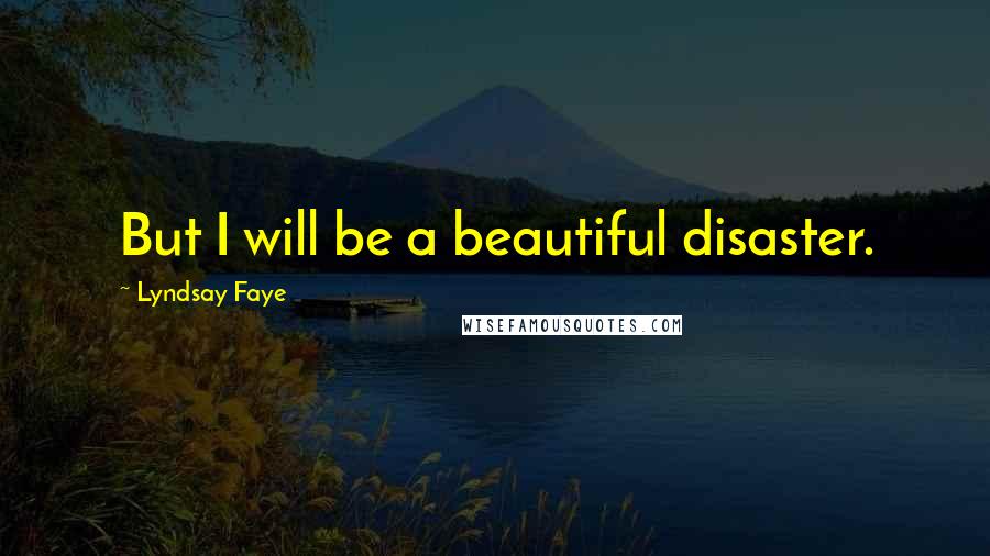 Lyndsay Faye Quotes: But I will be a beautiful disaster.