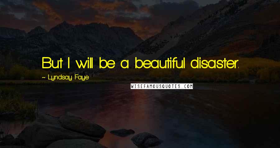 Lyndsay Faye Quotes: But I will be a beautiful disaster.