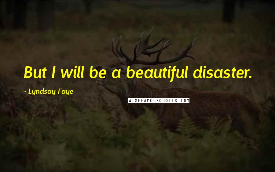 Lyndsay Faye Quotes: But I will be a beautiful disaster.