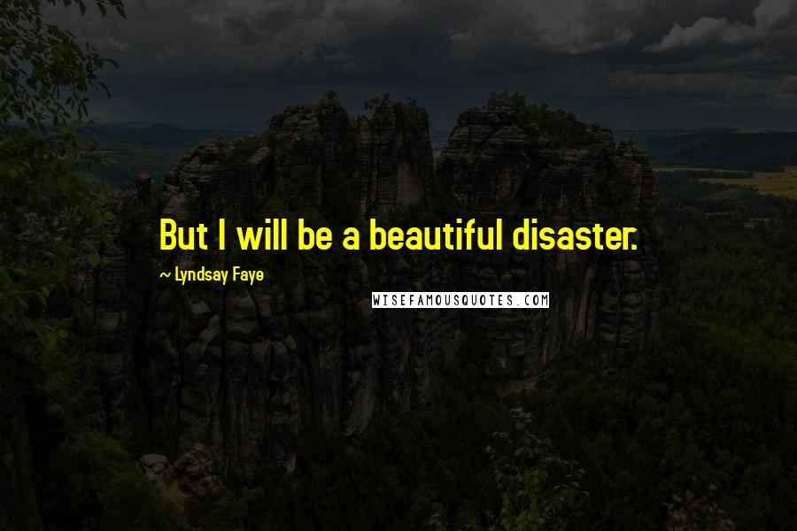 Lyndsay Faye Quotes: But I will be a beautiful disaster.