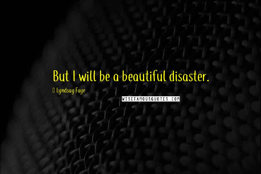 Lyndsay Faye Quotes: But I will be a beautiful disaster.