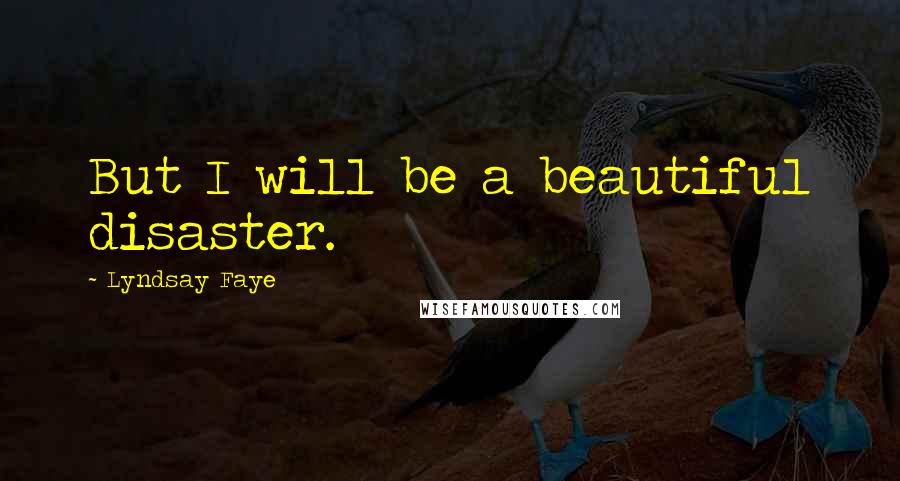 Lyndsay Faye Quotes: But I will be a beautiful disaster.