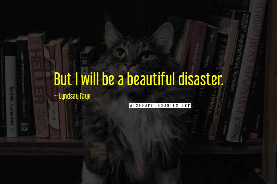 Lyndsay Faye Quotes: But I will be a beautiful disaster.