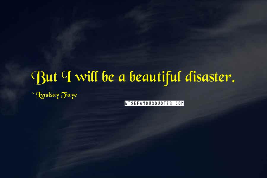 Lyndsay Faye Quotes: But I will be a beautiful disaster.