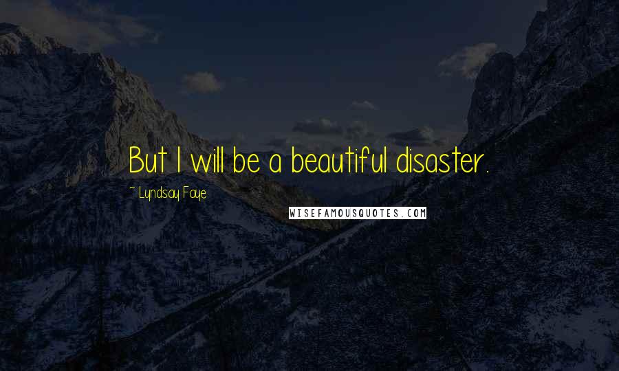 Lyndsay Faye Quotes: But I will be a beautiful disaster.