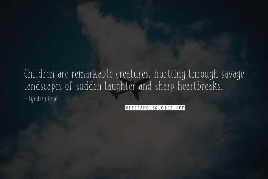 Lyndsay Faye Quotes: Children are remarkable creatures, hurtling through savage landscapes of sudden laughter and sharp heartbreaks.