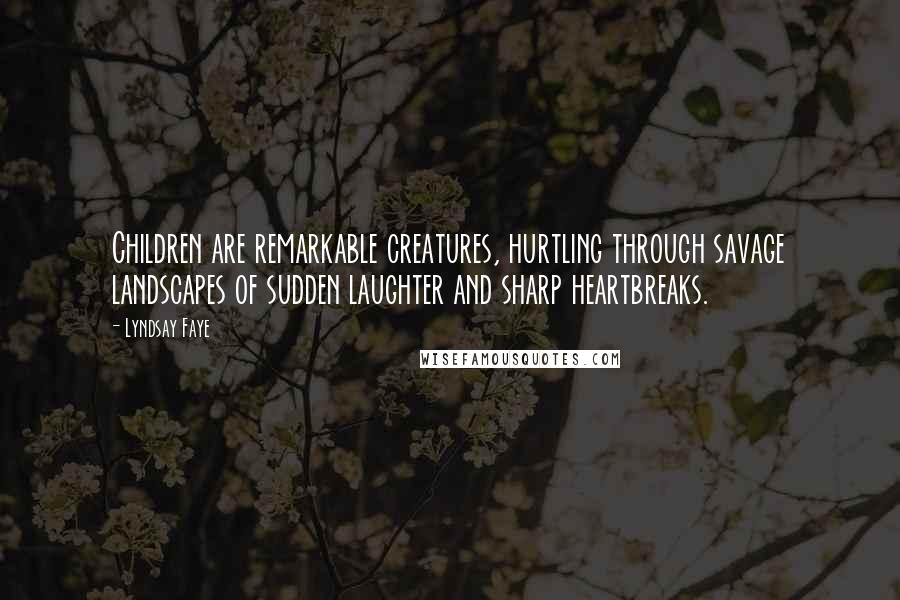 Lyndsay Faye Quotes: Children are remarkable creatures, hurtling through savage landscapes of sudden laughter and sharp heartbreaks.