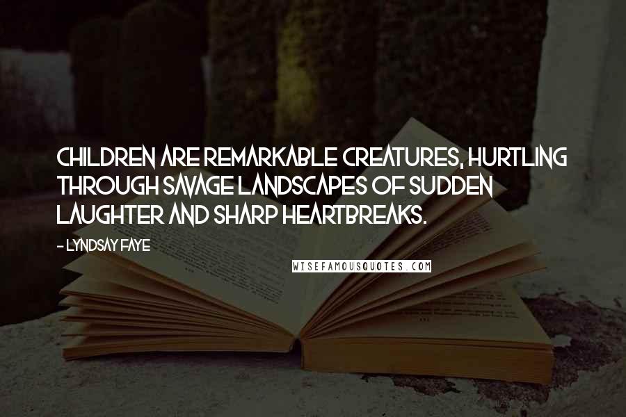 Lyndsay Faye Quotes: Children are remarkable creatures, hurtling through savage landscapes of sudden laughter and sharp heartbreaks.