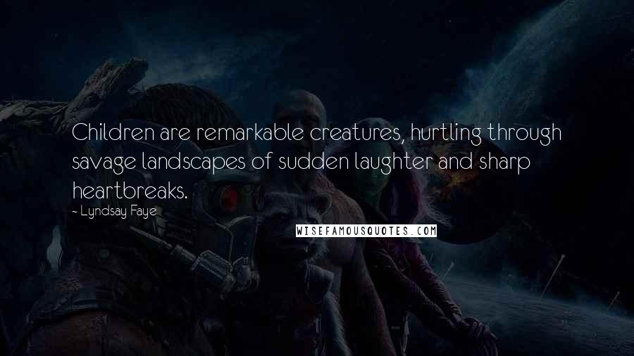 Lyndsay Faye Quotes: Children are remarkable creatures, hurtling through savage landscapes of sudden laughter and sharp heartbreaks.