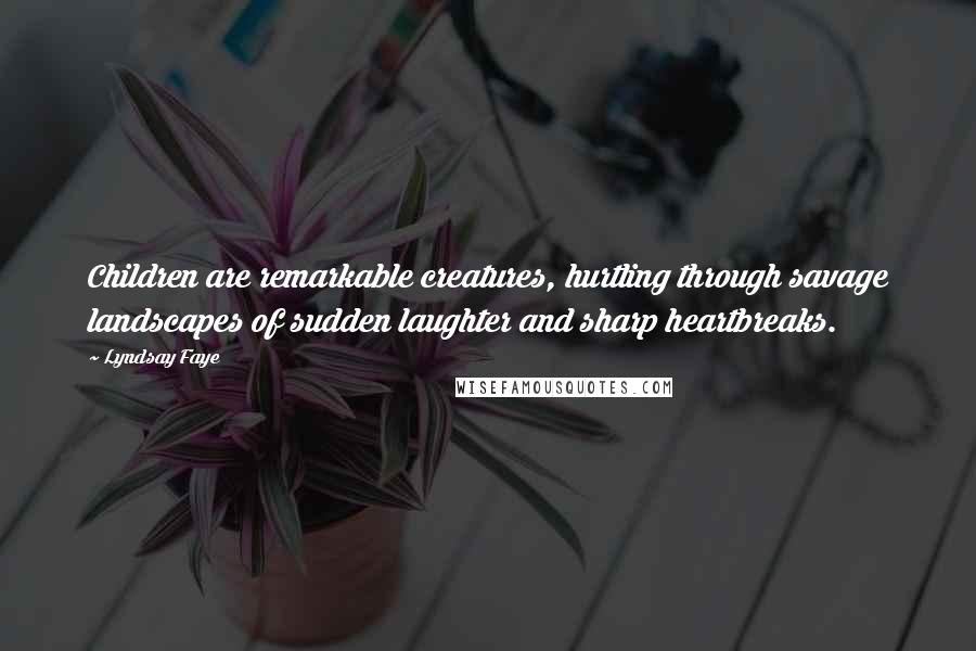 Lyndsay Faye Quotes: Children are remarkable creatures, hurtling through savage landscapes of sudden laughter and sharp heartbreaks.