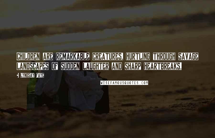 Lyndsay Faye Quotes: Children are remarkable creatures, hurtling through savage landscapes of sudden laughter and sharp heartbreaks.