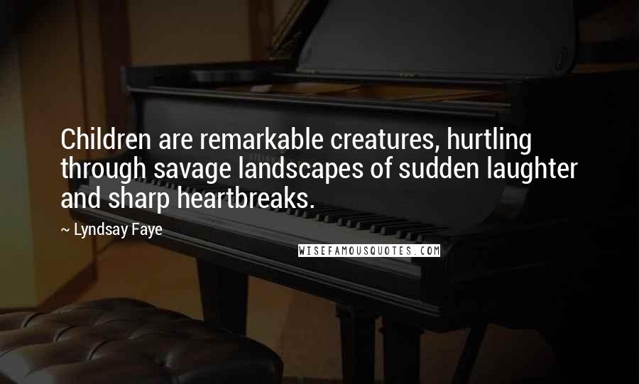 Lyndsay Faye Quotes: Children are remarkable creatures, hurtling through savage landscapes of sudden laughter and sharp heartbreaks.