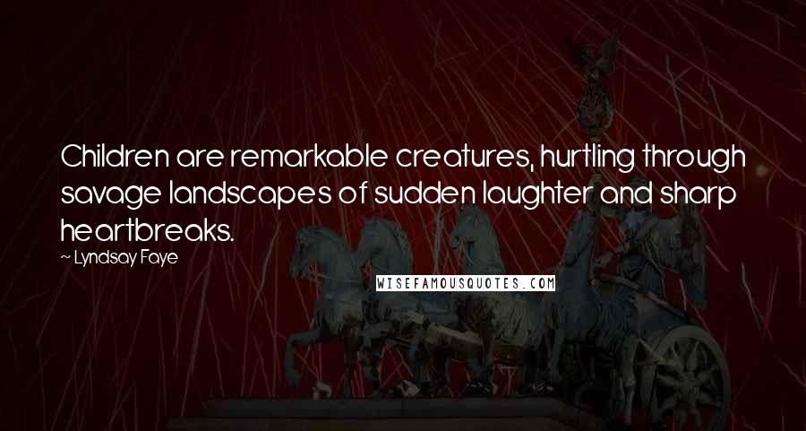 Lyndsay Faye Quotes: Children are remarkable creatures, hurtling through savage landscapes of sudden laughter and sharp heartbreaks.