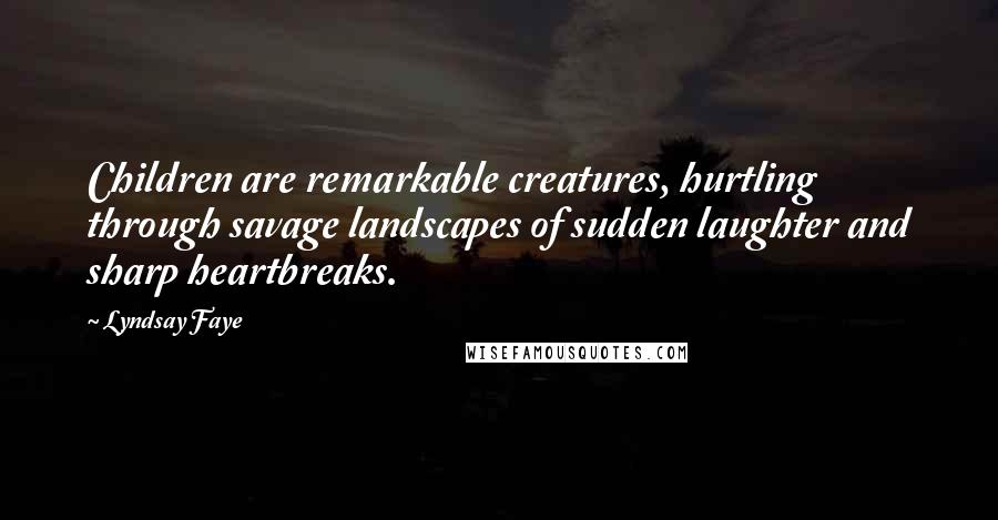 Lyndsay Faye Quotes: Children are remarkable creatures, hurtling through savage landscapes of sudden laughter and sharp heartbreaks.
