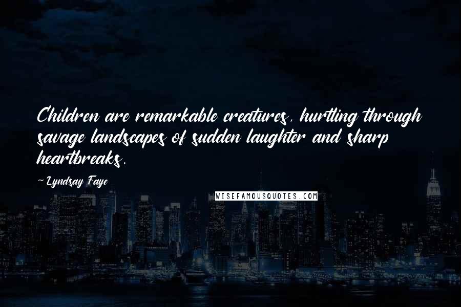 Lyndsay Faye Quotes: Children are remarkable creatures, hurtling through savage landscapes of sudden laughter and sharp heartbreaks.