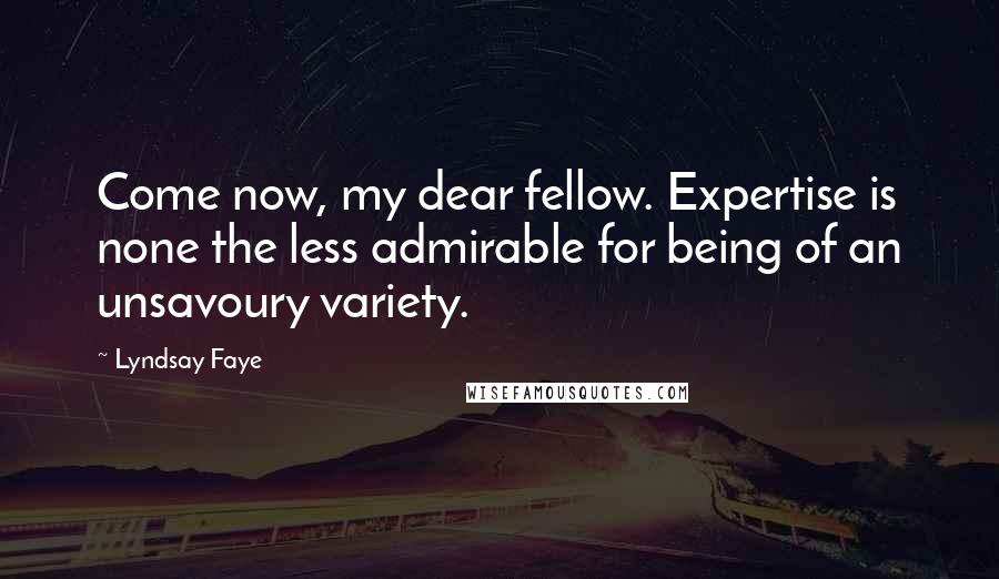 Lyndsay Faye Quotes: Come now, my dear fellow. Expertise is none the less admirable for being of an unsavoury variety.