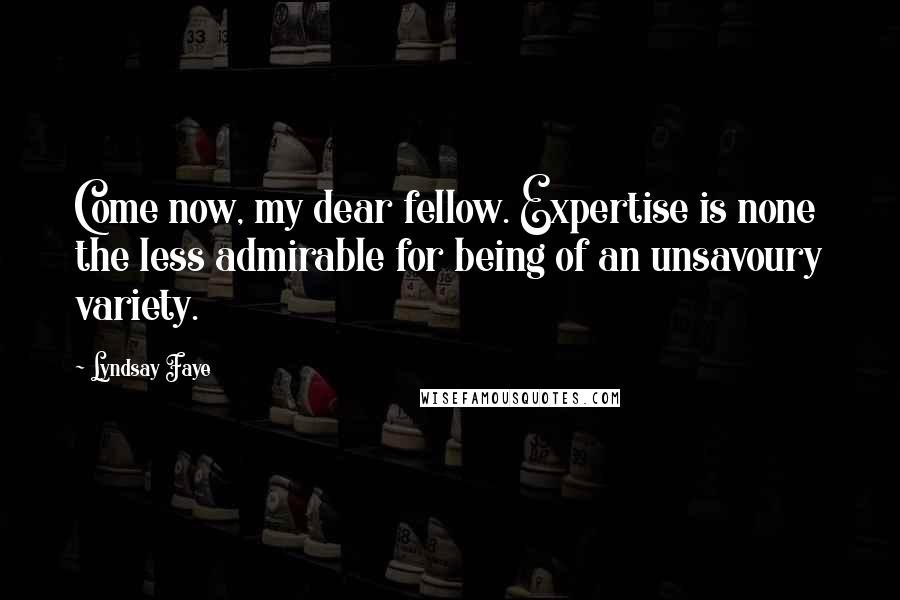 Lyndsay Faye Quotes: Come now, my dear fellow. Expertise is none the less admirable for being of an unsavoury variety.